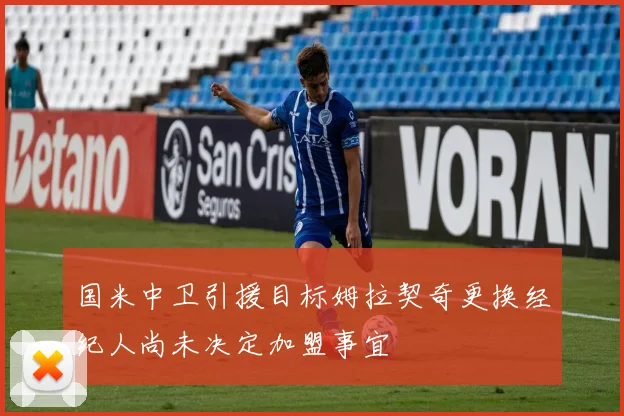 国米中卫引援目标姆拉契奇更换经纪人尚未决定加盟事宜