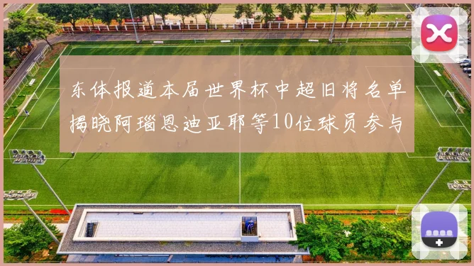 东体报道本届世界杯中超旧将名单揭晓阿瑙恩迪亚耶等10位球员参与盛事