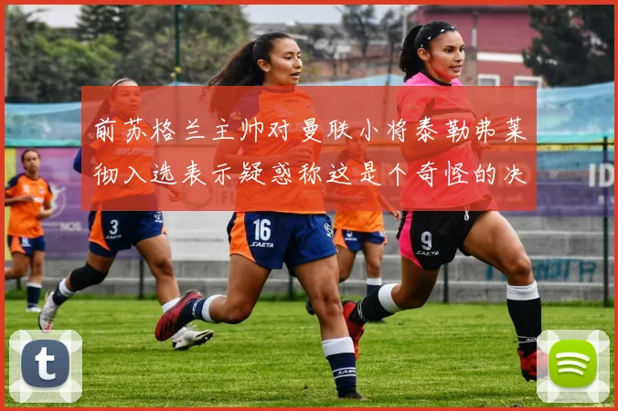 前苏格兰主帅对曼联小将泰勒弗莱彻入选表示疑惑称这是个奇怪的决定