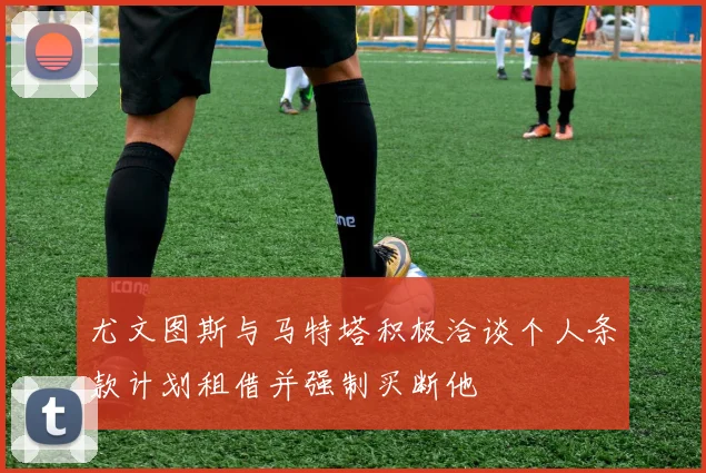 尤文图斯与马特塔积极洽谈个人条款计划租借并强制买断他