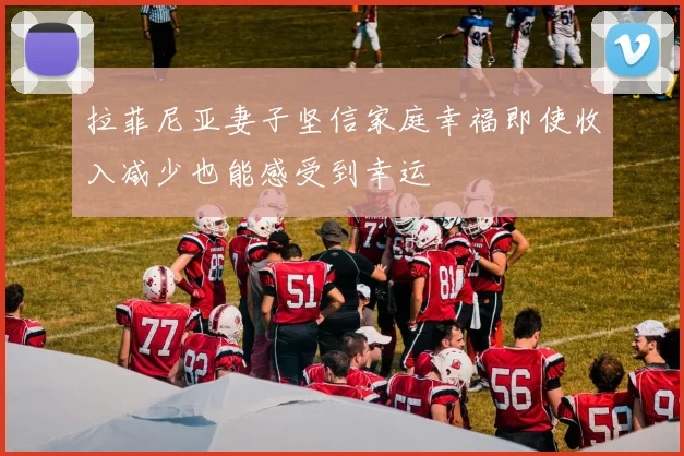 拉菲尼亚妻子坚信家庭幸福即使收入减少也能感受到幸运