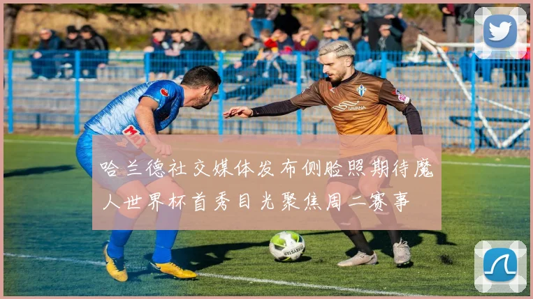 哈兰德社交媒体发布侧脸照期待魔人世界杯首秀目光聚焦周二赛事