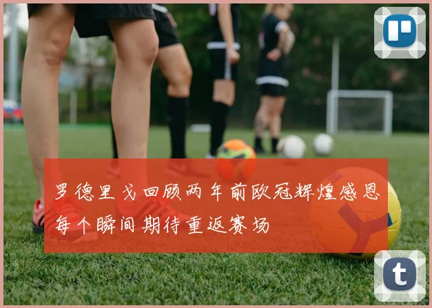 罗德里戈回顾两年前欧冠辉煌感恩每个瞬间期待重返赛场