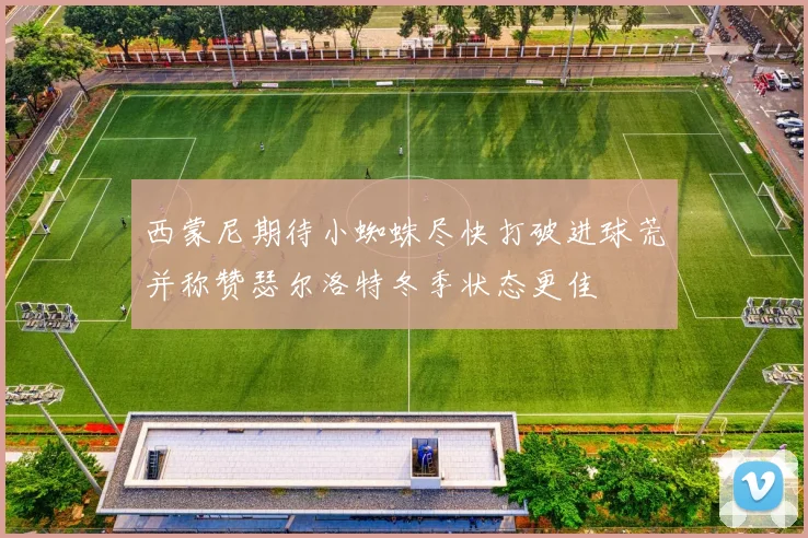 西蒙尼期待小蜘蛛尽快打破进球荒并称赞瑟尔洛特冬季状态更佳