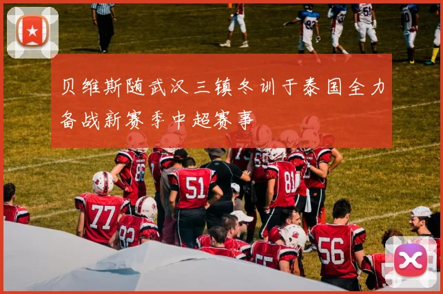 贝维斯随武汉三镇冬训于泰国全力备战新赛季中超赛事