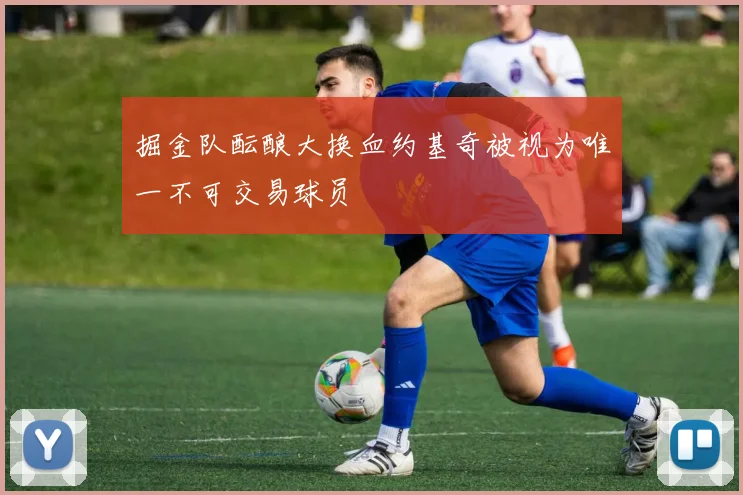 掘金队酝酿大换血约基奇被视为唯一不可交易球员