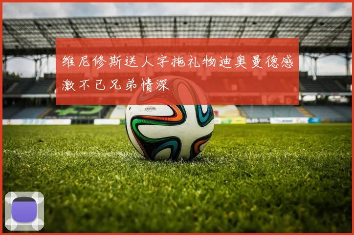 维尼修斯送人字拖礼物迪奥曼德感激不已兄弟情深