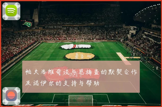 帕夫洛维奇谈与恩梅查的默契合作及诺伊尔的支持与帮助