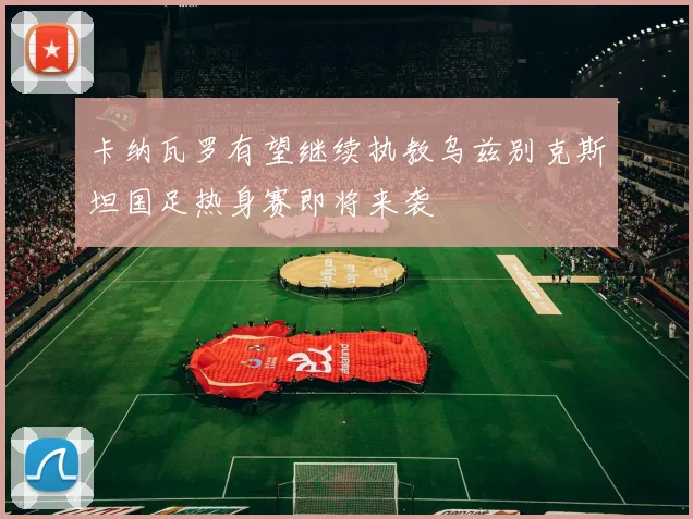 卡纳瓦罗有望继续执教乌兹别克斯坦国足热身赛即将来袭