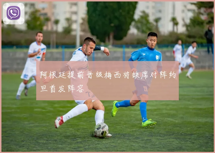 阿根廷提前晋级梅西将缺席对阵约旦首发阵容