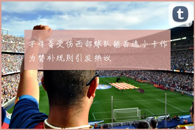 字母哥受伤西部球队能否选小卡作为替补规则引发热议
