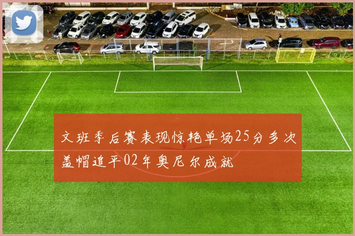 文班季后赛表现惊艳单场25分多次盖帽追平02年奥尼尔成就