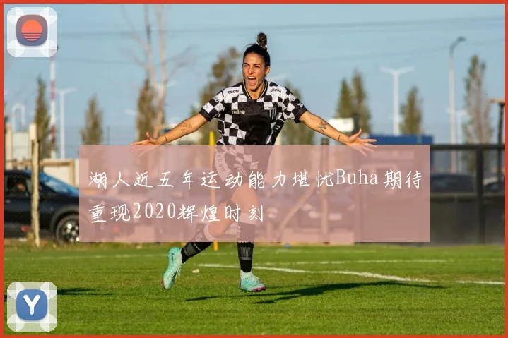 湖人近五年运动能力堪忧Buha期待重现2020辉煌时刻
