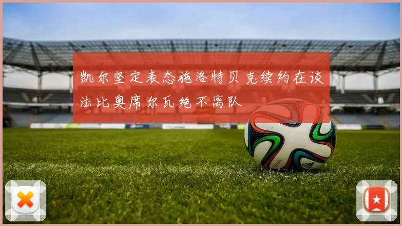 凯尔坚定表态施洛特贝克续约在谈法比奥席尔瓦绝不离队