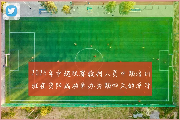 2026年中超联赛裁判人员中期培训班在贵阳成功举办为期四天的学习与交流活动