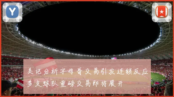 美记分析字母哥交易引发连锁反应多支球队重磅交易即将展开