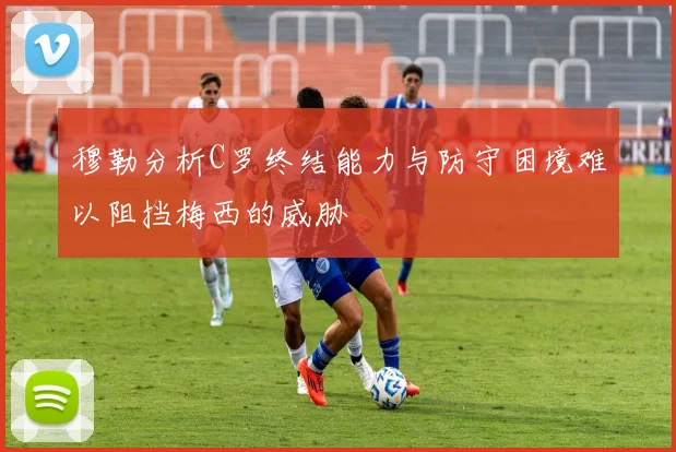 穆勒分析C罗终结能力与防守困境难以阻挡梅西的威胁