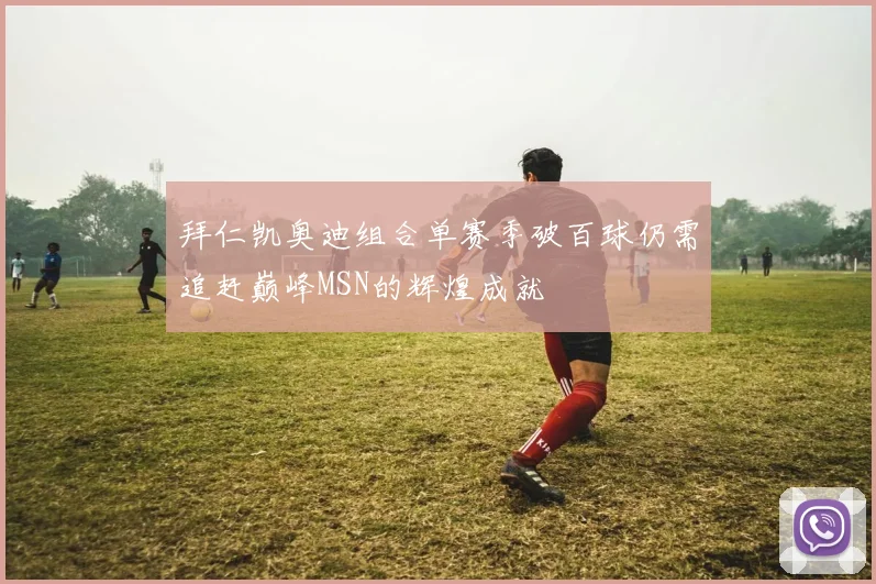 拜仁凯奥迪组合单赛季破百球仍需追赶巅峰MSN的辉煌成就