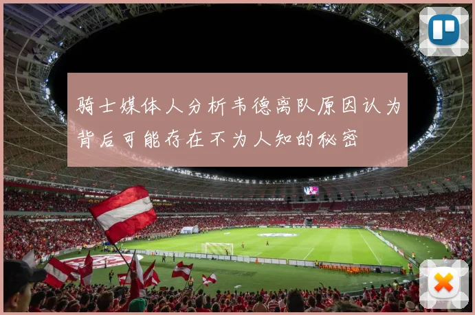 骑士媒体人分析韦德离队原因认为背后可能存在不为人知的秘密