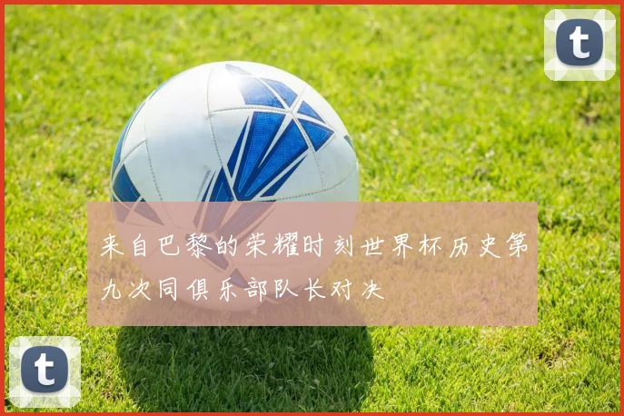 来自巴黎的荣耀时刻世界杯历史第九次同俱乐部队长对决