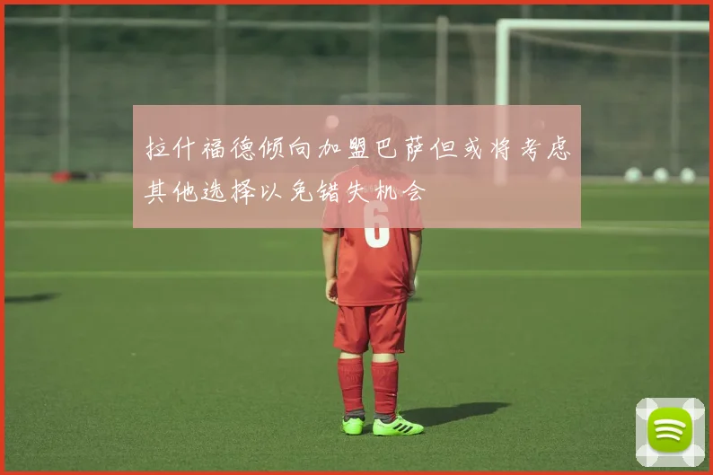 拉什福德倾向加盟巴萨但或将考虑其他选择以免错失机会