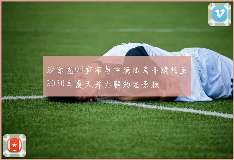 沙尔克04宣布与中场法乌齐续约至2030年夏天并无解约金条款