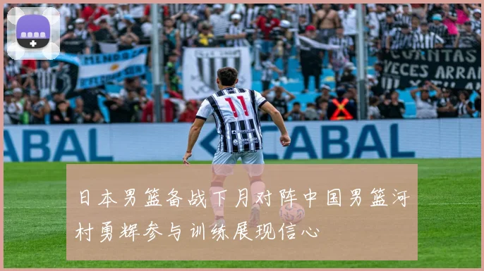 日本男篮备战下月对阵中国男篮河村勇辉参与训练展现信心