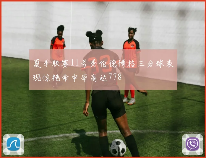 夏季联赛11号秀伦德博格三分球表现惊艳命中率高达778
