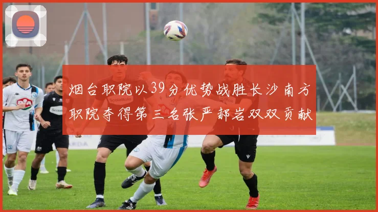 烟台职院以39分优势战胜长沙南方职院夺得第三名张严郝岩双双贡献27分