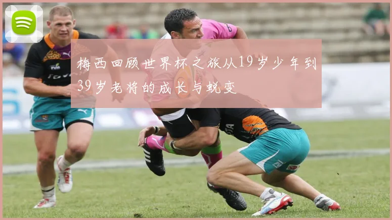 梅西回顾世界杯之旅从19岁少年到39岁老将的成长与蜕变