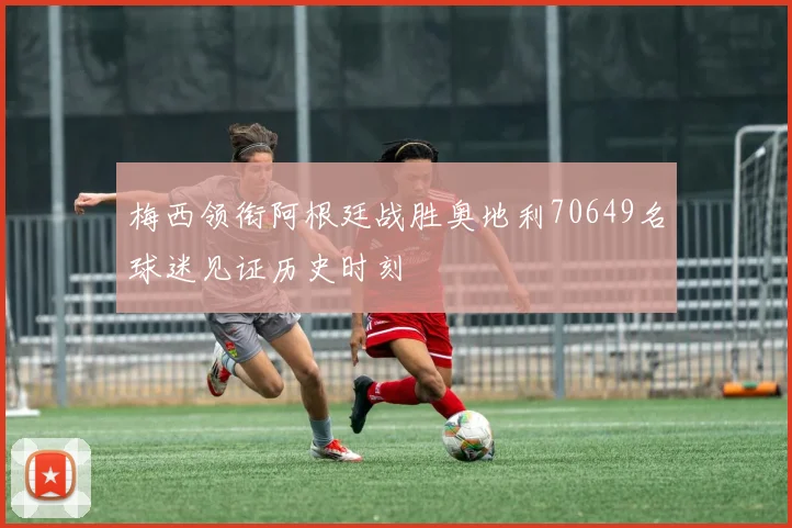 梅西领衔阿根廷战胜奥地利70649名球迷见证历史时刻