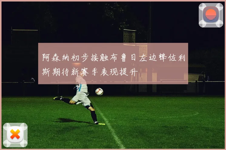 阿森纳初步接触布鲁日左边锋佐利斯期待新赛季表现提升