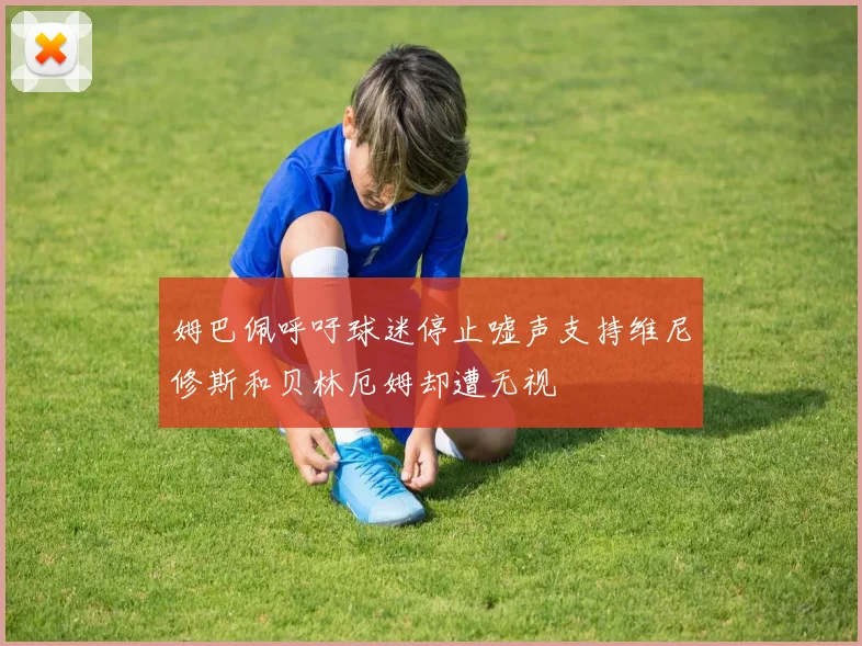 姆巴佩呼吁球迷停止嘘声支持维尼修斯和贝林厄姆却遭无视