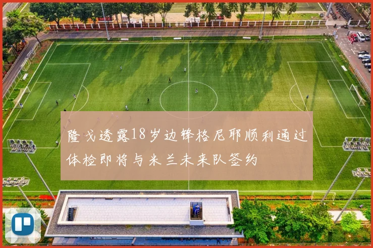 隆戈透露18岁边锋格尼耶顺利通过体检即将与米兰未来队签约