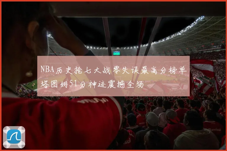 NBA历史抢七大战零失误最高分榜单塔图姆51分神迹震撼全场